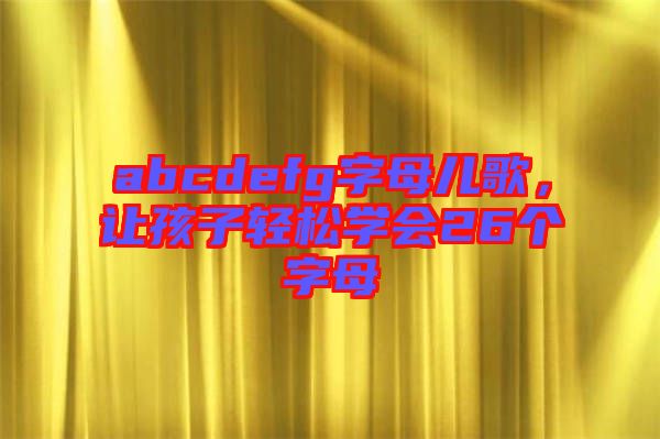 abcdefg字母兒歌，讓孩子輕松學(xué)會26個(gè)字母