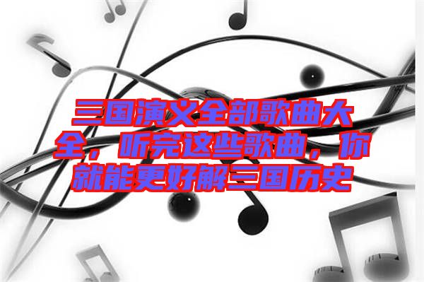 三國演義全部歌曲大全，聽完這些歌曲，你就能更好解三國歷史