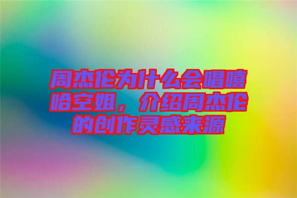 周杰倫為什么會(huì)唱嘻哈空姐，介紹周杰倫的創(chuàng)作靈感來源