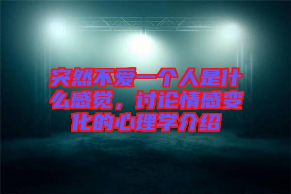 突然不愛一個(gè)人是什么感覺，討論情感變化的心理學(xué)介紹