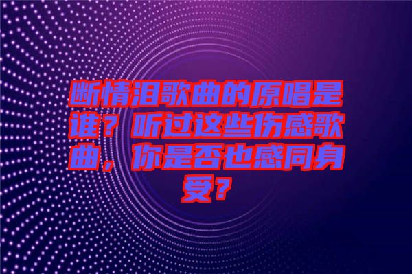 斷情淚歌曲的原唱是誰？聽過這些傷感歌曲，你是否也感同身受？