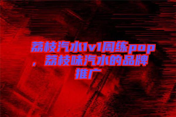 荔枝汽水1v1周練pop，荔枝味汽水的品牌推廣