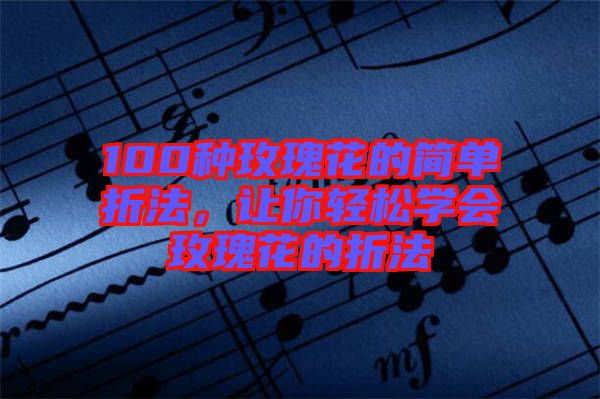 100種玫瑰花的簡單折法，讓你輕松學會玫瑰花的折法