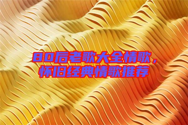 80后老歌大全情歌，懷舊經(jīng)典情歌推薦