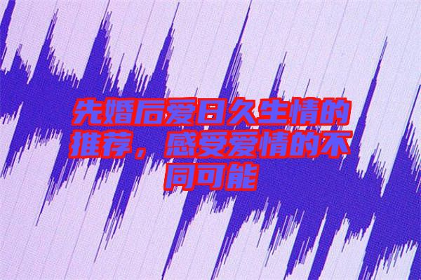 先婚后愛日久生情的推薦，感受愛情的不同可能