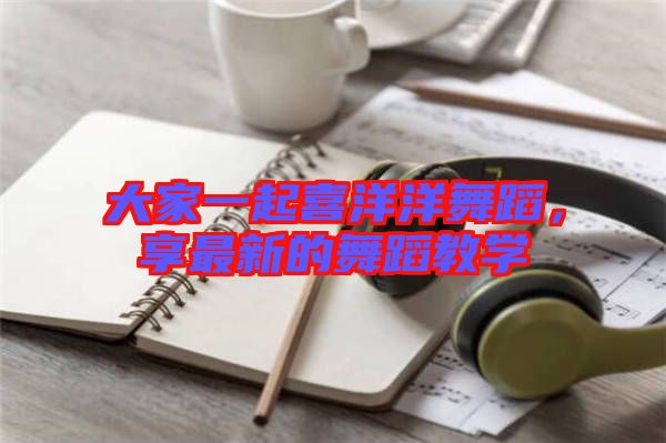 大家一起喜洋洋舞蹈，享最新的舞蹈教學(xué)
