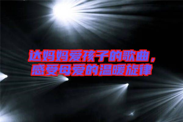 達(dá)媽媽愛孩子的歌曲，感受母愛的溫暖旋律