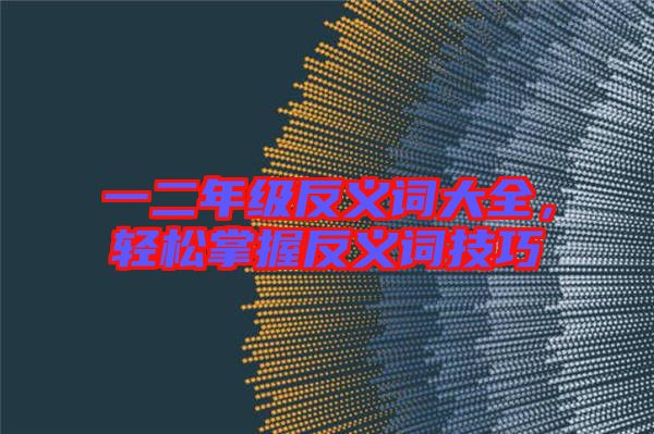 一二年級反義詞大全，輕松掌握反義詞技巧