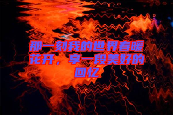 那一刻我的世界春暖花開，享一段美好的回憶