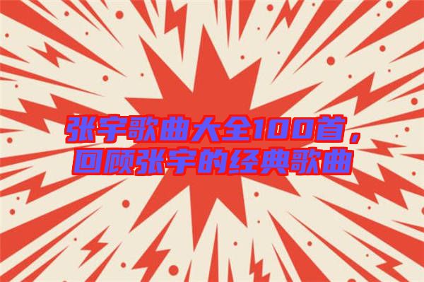 張宇歌曲大全100首，回顧張宇的經(jīng)典歌曲