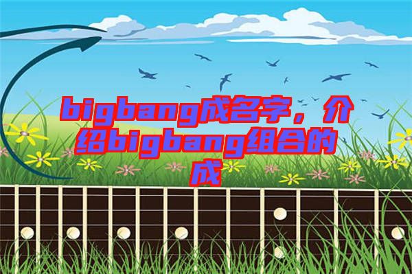 bigbang成名字，介紹bigbang組合的成