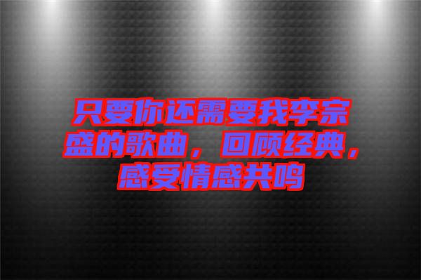 只要你還需要我李宗盛的歌曲，回顧經(jīng)典，感受情感共鳴