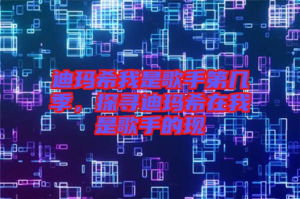 迪瑪希我是歌手第幾季，探尋迪瑪希在我是歌手的現(xiàn)
