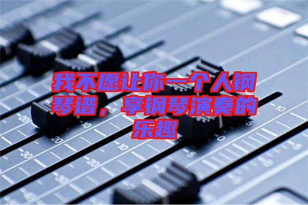 我不愿讓你一個(gè)人鋼琴譜，享鋼琴演奏的樂(lè)趣