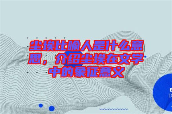 塵埃比喻人是什么意思，介紹塵埃在文學中的象征意義