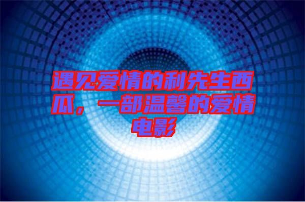 遇見愛情的利先生西瓜，一部溫馨的愛情電影