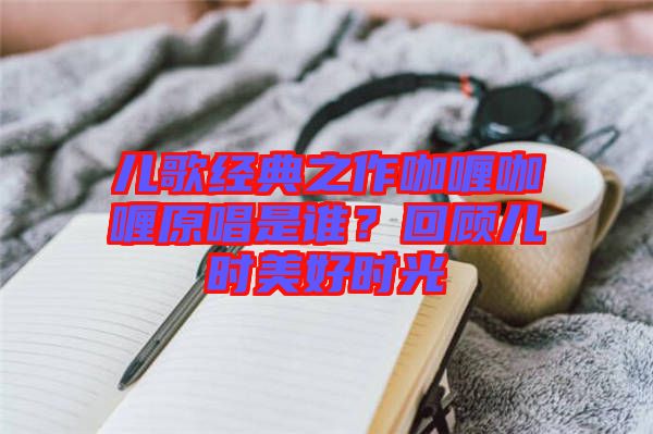 兒歌經(jīng)典之作咖喱咖喱原唱是誰(shuí)？回顧兒時(shí)美好時(shí)光