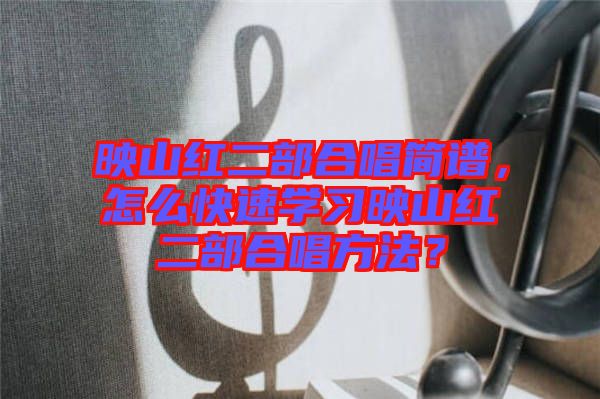 映山紅二部合唱簡(jiǎn)譜，怎么快速學(xué)習(xí)映山紅二部合唱方法？