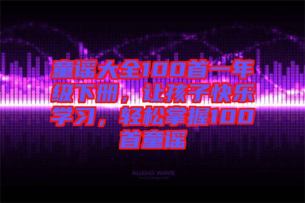 童謠大全100首一年級(jí)下冊(cè)，讓孩子快樂學(xué)習(xí)，輕松掌握100首童謠