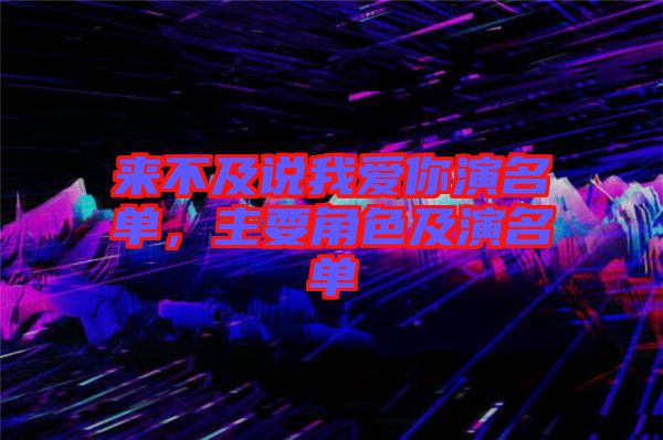 來(lái)不及說(shuō)我愛(ài)你演名單，主要角色及演名單