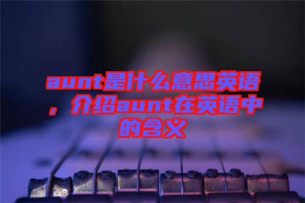 aunt是什么意思英語(yǔ)，介紹aunt在英語(yǔ)中的含義