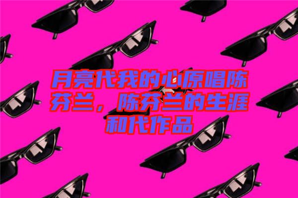 月亮代我的心原唱陳芬蘭，陳芬蘭的生涯和代作品
