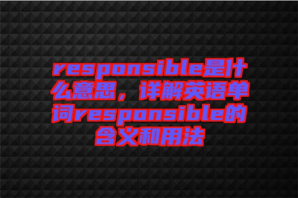 responsible是什么意思，詳解英語單詞responsible的含義和用法