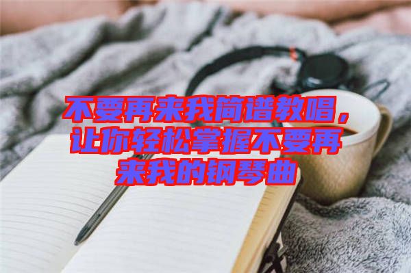 不要再來我簡譜教唱，讓你輕松掌握不要再來我的鋼琴曲