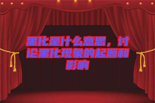 黑化是什么意思，討論黑化現(xiàn)象的起源和影響