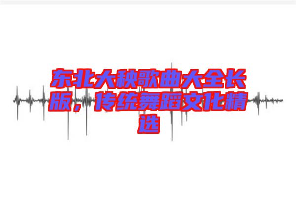 東北大秧歌曲大全長版，傳統(tǒng)舞蹈文化精選