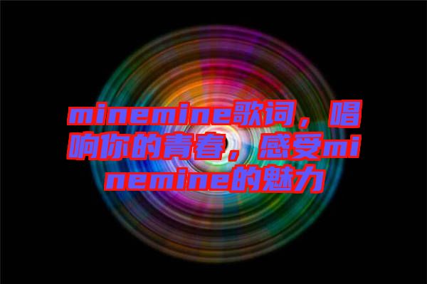 minemine歌詞，唱響你的青春，感受minemine的魅力