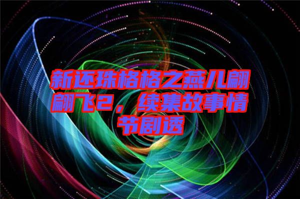 新還珠格格之燕兒翩翩飛2，續(xù)集故事情節(jié)劇透