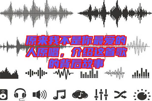 原來(lái)我不是你最愛(ài)的人原唱，介紹這首歌的背后故事