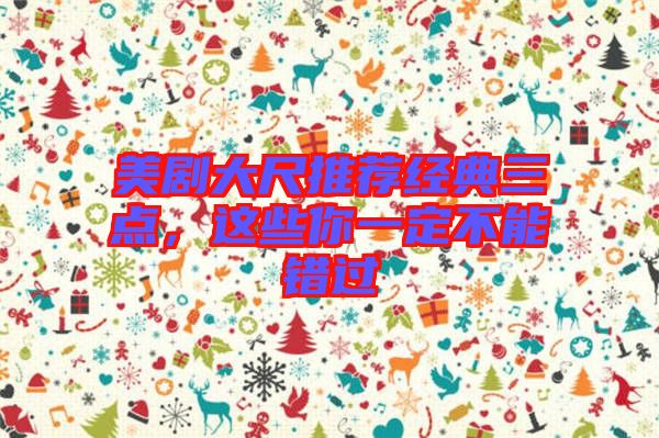 美劇大尺推薦經(jīng)典三點(diǎn)，這些你一定不能錯(cuò)過(guò)