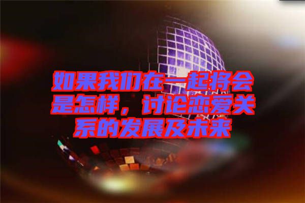 如果我們?cè)谝黄饘?huì)是怎樣，討論戀愛(ài)關(guān)系的發(fā)展及未來(lái)