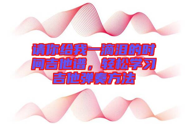 請(qǐng)你給我一滴淚的時(shí)間吉他譜，輕松學(xué)習(xí)吉他彈奏方法