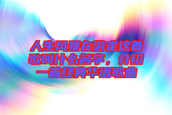 人生風(fēng)景在游走這首歌叫什么名字，介紹一首經(jīng)典華語歌曲
