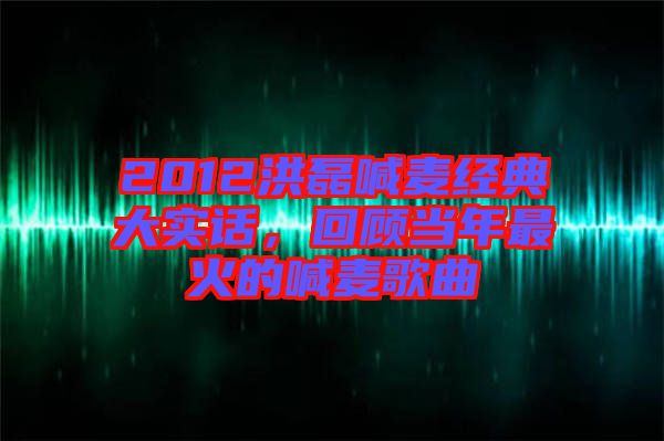 2012洪磊喊麥經(jīng)典大實(shí)話(huà)，回顧當(dāng)年最火的喊麥歌曲