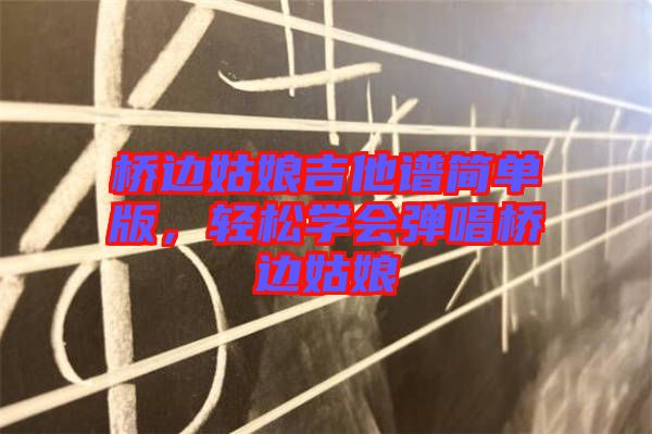 橋邊姑娘吉他譜簡(jiǎn)單版，輕松學(xué)會(huì)彈唱橋邊姑娘