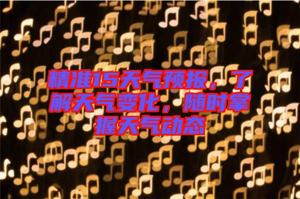 精準15天氣預報，了解天氣變化，隨時掌握天氣動態(tài)