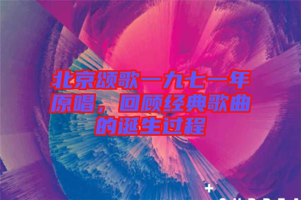 北京頌歌一九七一年原唱，回顧經(jīng)典歌曲的誕生過(guò)程