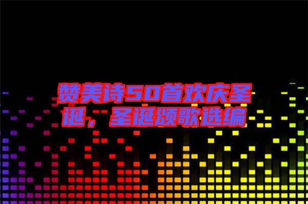 贊美詩50首歡慶圣誕，圣誕頌歌選編