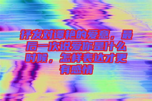 抒發(fā)對譚艷的愛意，最后一次說愛你是什么時候，怎樣表達(dá)才更有感情