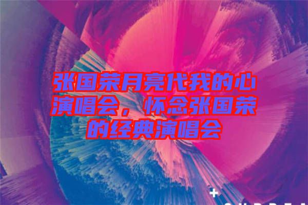 張國榮月亮代我的心演唱會，懷念張國榮的經(jīng)典演唱會