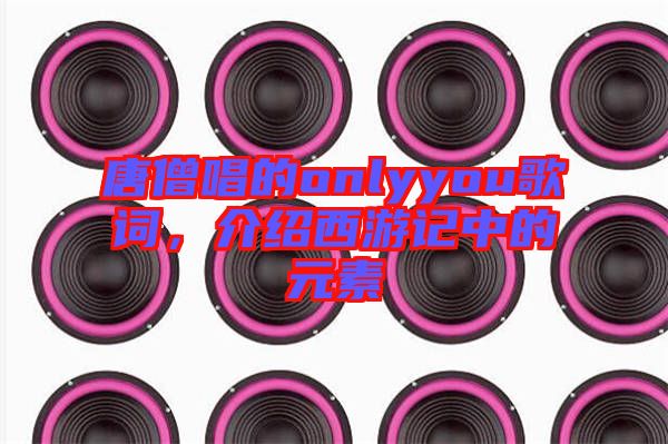 唐僧唱的onlyyou歌詞，介紹西游記中的元素