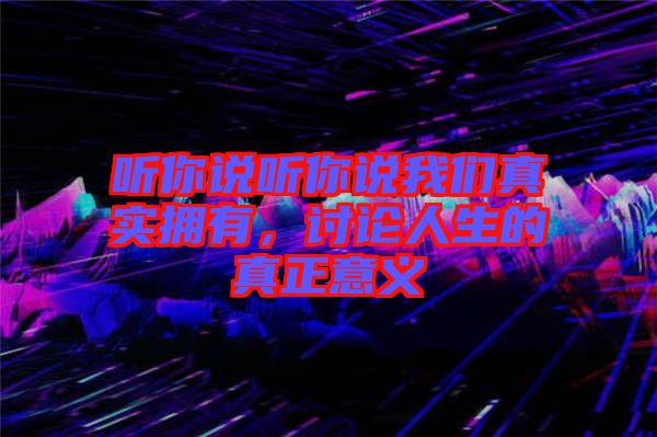 聽你說聽你說我們真實(shí)擁有，討論人生的真正意義