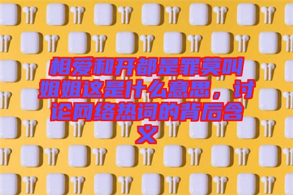 相愛和開都是罪莫叫姐姐這是什么意思，討論網(wǎng)絡(luò)熱詞的背后含義