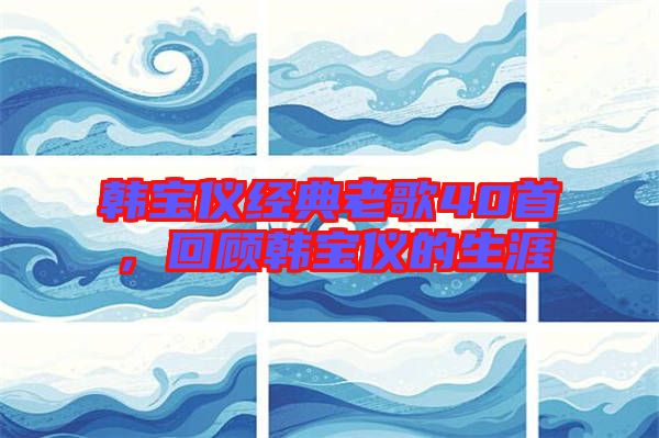 韓寶儀經(jīng)典老歌40首，回顧韓寶儀的生涯