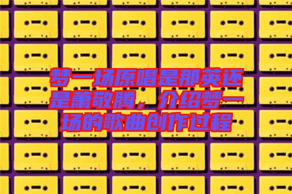 夢一場原唱是那英還是蕭敬騰，介紹夢一場的歌曲創(chuàng)作過程