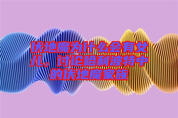 伏地魔為什么會(huì)有女兒，討論哈利波特中的伏地魔家族